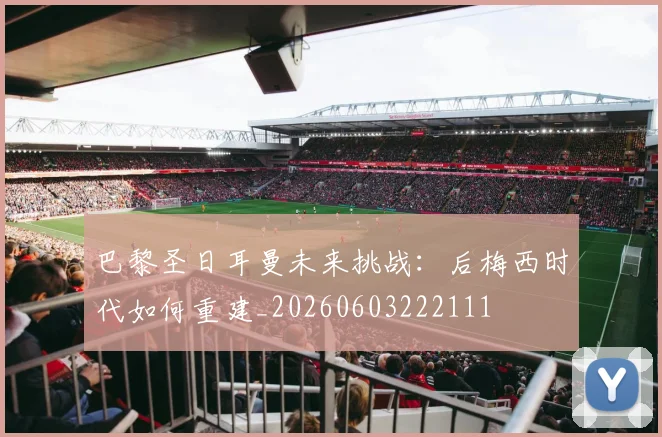 巴黎圣日耳曼未来挑战：后梅西时代如何重建_20260603222111