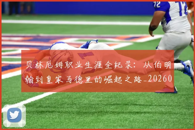 贝林厄姆职业生涯全纪录:从伯明翰到皇家马德里的崛起之路_20260605171445_20260703181958