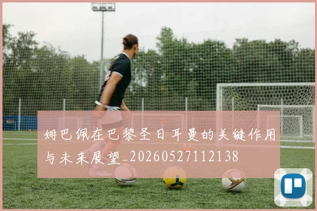 姆巴佩在巴黎圣日耳曼的关键作用与未来展望_20260527112138