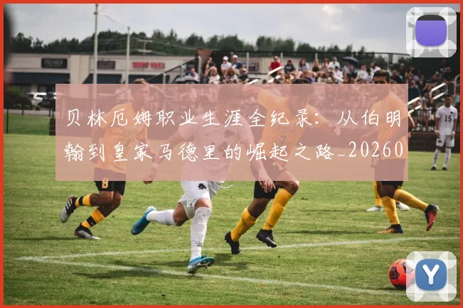 贝林厄姆职业生涯全纪录：从伯明翰到皇家马德里的崛起之路_20260605171445_20260703181958