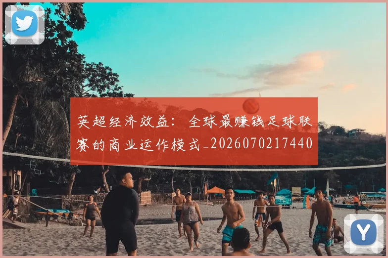 英超经济效益:全球最赚钱足球联赛的商业运作模式_20260702174406