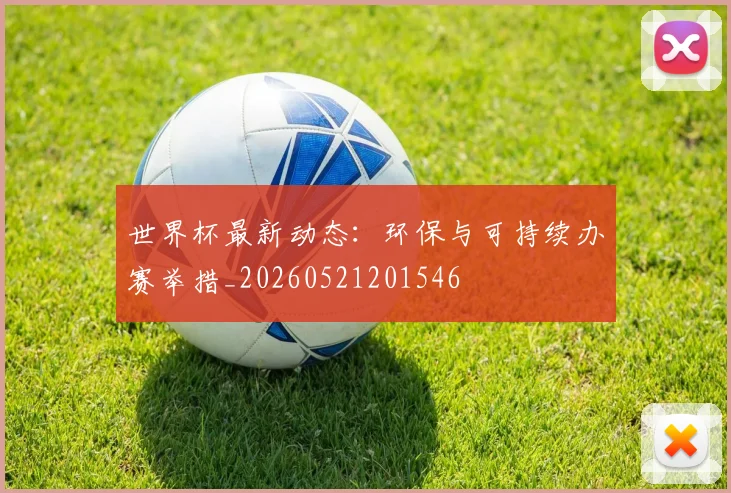 世界杯最新动态:环保与可持续办赛举措_20260521201546