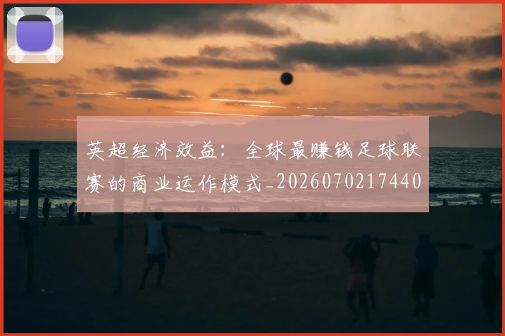 英超经济效益:全球最赚钱足球联赛的商业运作模式_20260702174406