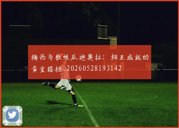梅西与教练瓜迪奥拉:相互成就的黄金搭档_20260528193142