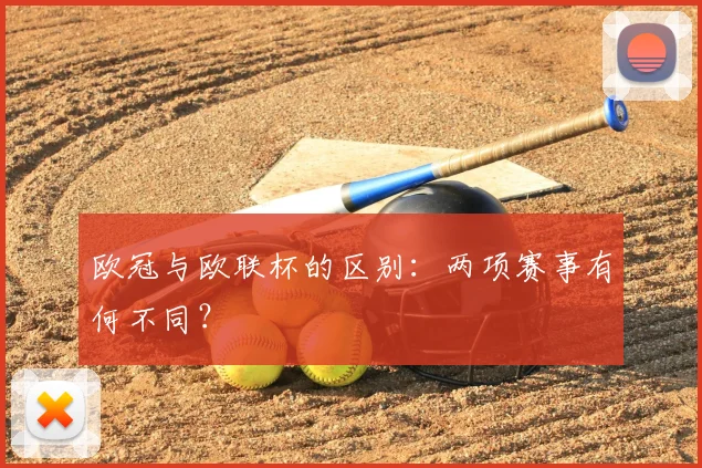 欧冠与欧联杯的区别:两项赛事有何不同?
