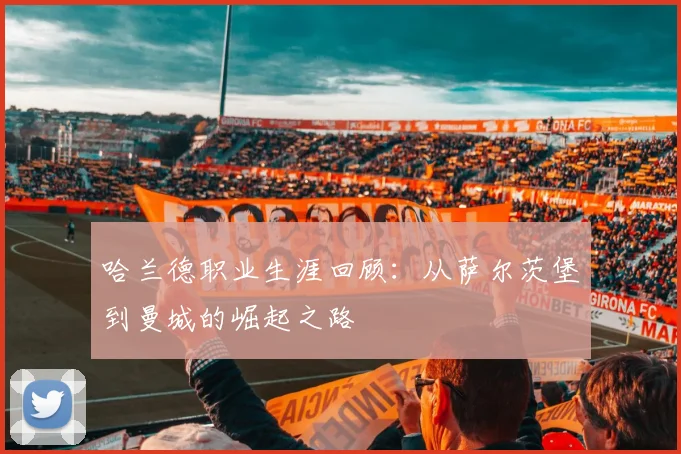 哈兰德职业生涯回顾：从萨尔茨堡到曼城的崛起之路