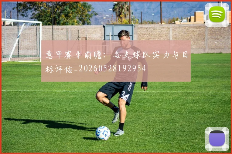 意甲赛季前瞻:各支球队实力与目标评估_20260528192954