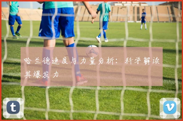 哈兰德速度与力量分析：科学解读其爆发力