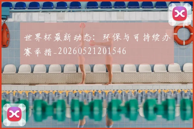 世界杯最新动态：环保与可持续办赛举措_20260521201546