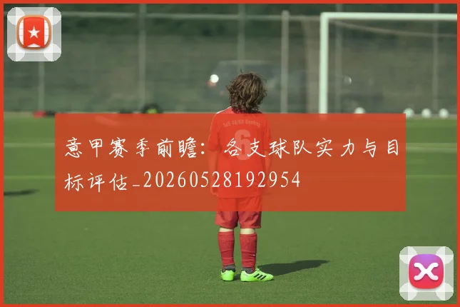 意甲赛季前瞻:各支球队实力与目标评估_20260528192954
