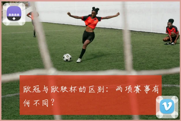 欧冠与欧联杯的区别：两项赛事有何不同？