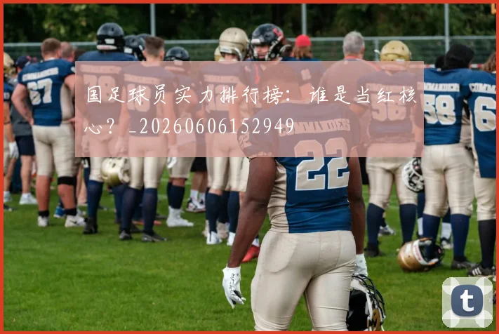 国足球员实力排行榜:谁是当红核心?_20260606152949