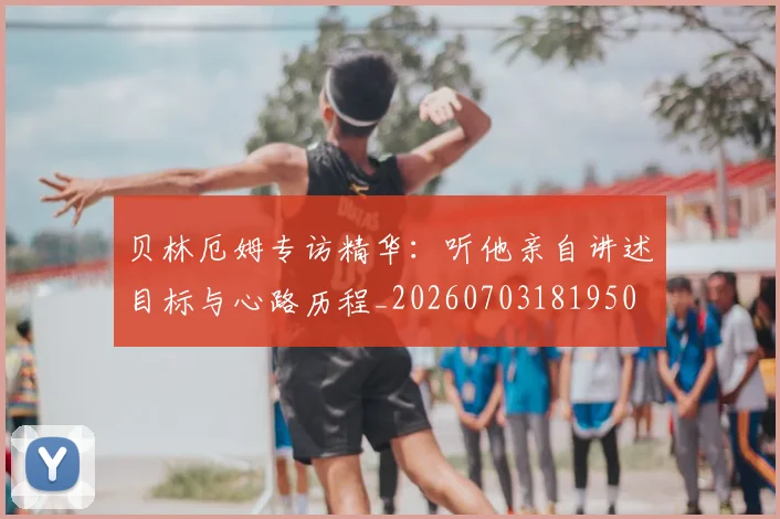 贝林厄姆专访精华:听他亲自讲述目标与心路历程_20260703181950